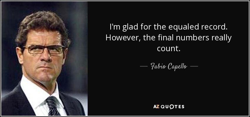 I'm glad for the equaled record. However, the final numbers really count. - Fabio Capello