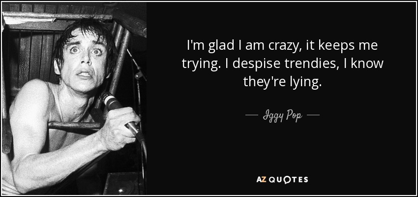 I'm glad I am crazy, it keeps me trying. I despise trendies, I know they're lying. - Iggy Pop