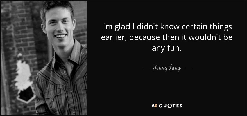 I'm glad I didn't know certain things earlier, because then it wouldn't be any fun. - Jonny Lang