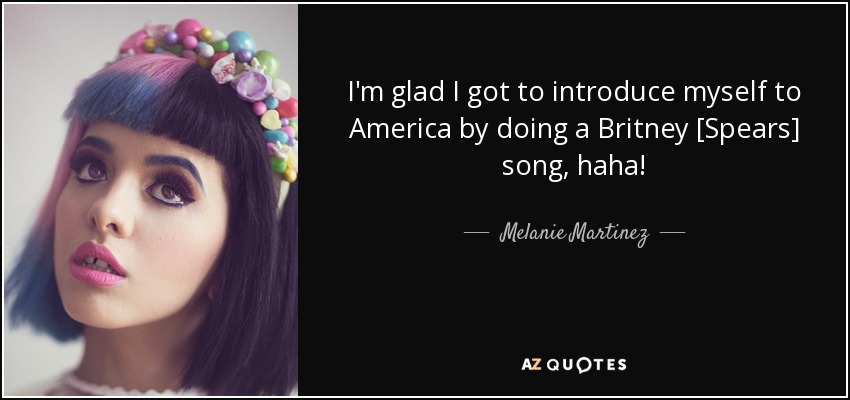 I'm glad I got to introduce myself to America by doing a Britney [Spears] song, haha! - Melanie Martinez