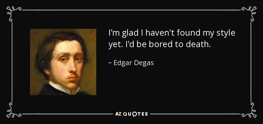 I'm glad I haven't found my style yet. I'd be bored to death. - Edgar Degas