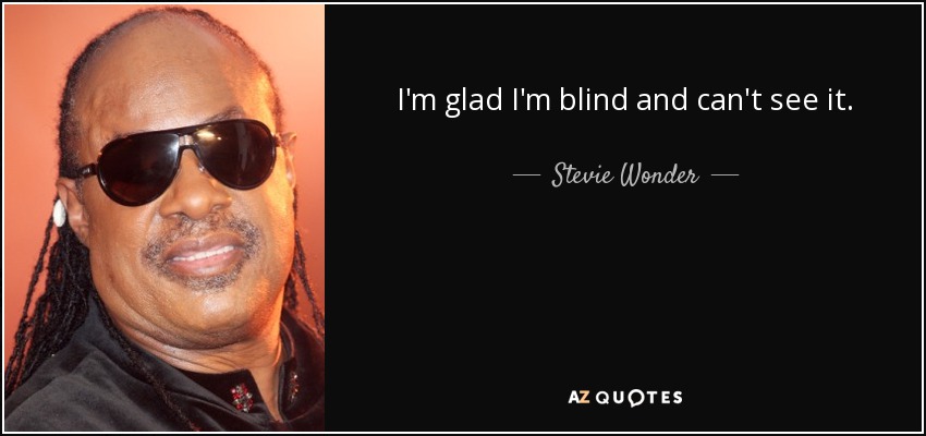 I'm glad I'm blind and can't see it. - Stevie Wonder
