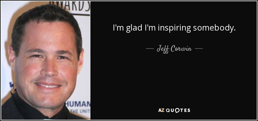I'm glad I'm inspiring somebody. - Jeff Corwin