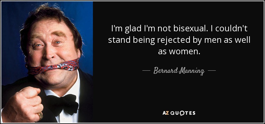I'm glad I'm not bisexual. I couldn't stand being rejected by men as well as women. - Bernard Manning