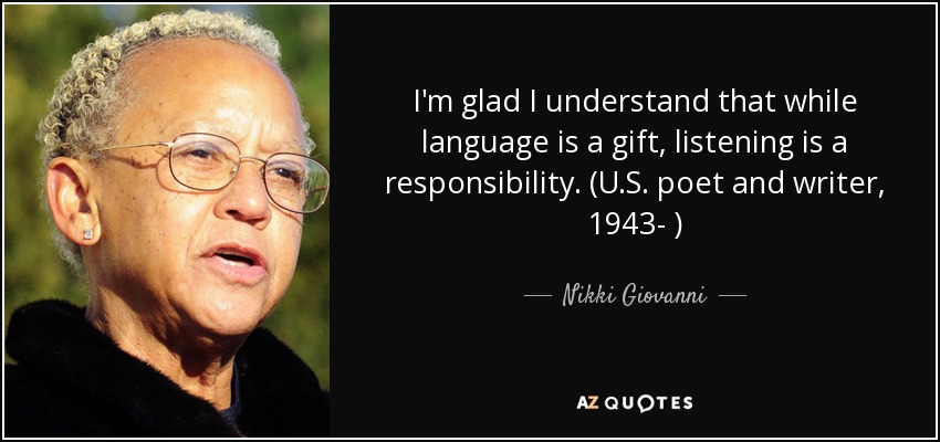 I'm glad I understand that while language is a gift, listening is a responsibility. (U.S. poet and writer, 1943- ) - Nikki Giovanni