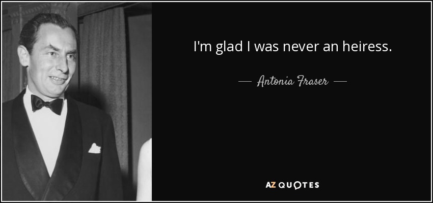 I'm glad I was never an heiress. - Antonia Fraser