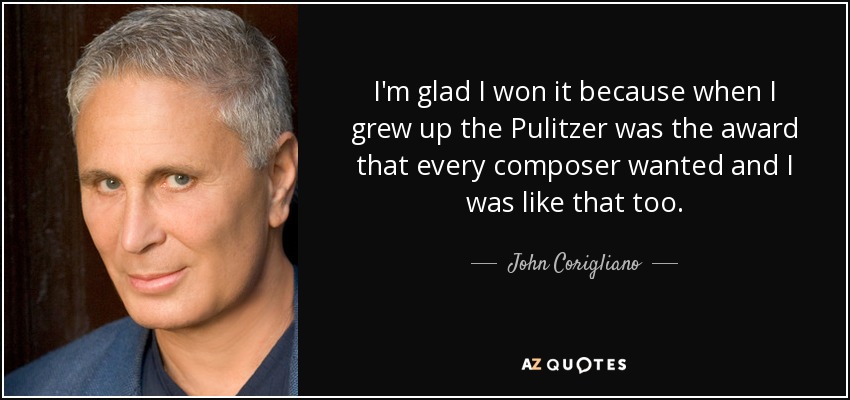 I'm glad I won it because when I grew up the Pulitzer was the award that every composer wanted and I was like that too. - John Corigliano