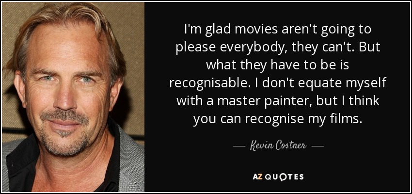 I'm glad movies aren't going to please everybody, they can't. But what they have to be is recognisable. I don't equate myself with a master painter, but I think you can recognise my films. - Kevin Costner