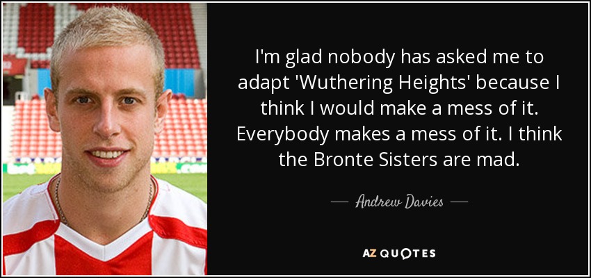 I'm glad nobody has asked me to adapt 'Wuthering Heights' because I think I would make a mess of it. Everybody makes a mess of it. I think the Bronte Sisters are mad. - Andrew Davies