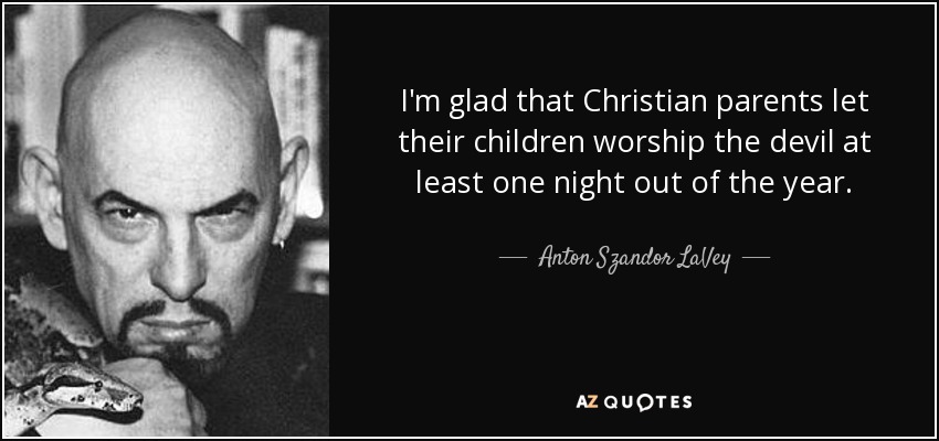 I'm glad that Christian parents let their children worship the devil at least one night out of the year. - Anton Szandor LaVey