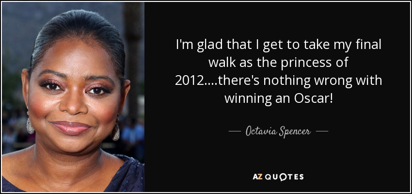 I'm glad that I get to take my final walk as the princess of 2012. ...there's nothing wrong with winning an Oscar! - Octavia Spencer