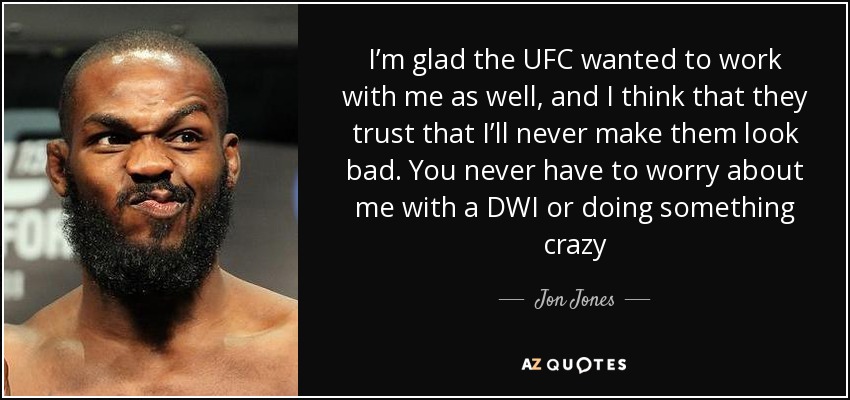 I’m glad the UFC wanted to work with me as well, and I think that they trust that I’ll never make them look bad. You never have to worry about me with a DWI or doing something crazy - Jon Jones