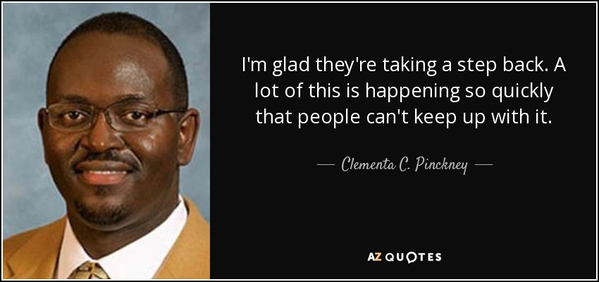 I'm glad they're taking a step back. A lot of this is happening so quickly that people can't keep up with it. - Clementa C. Pinckney
