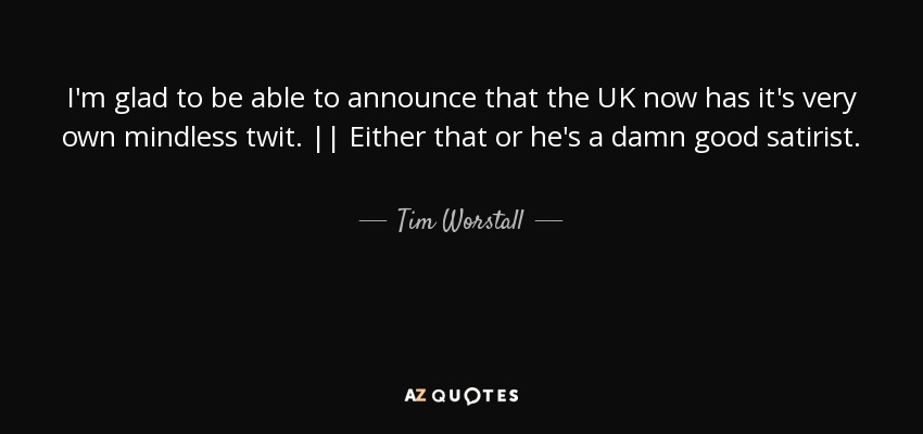 I'm glad to be able to announce that the UK now has it's very own mindless twit. || Either that or he's a damn good satirist. - Tim Worstall