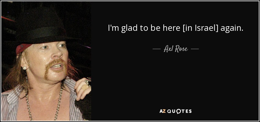 I'm glad to be here [in Israel] again. - Axl Rose