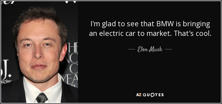 I'm glad to see that BMW is bringing an electric car to market. That's cool. - Elon Musk
