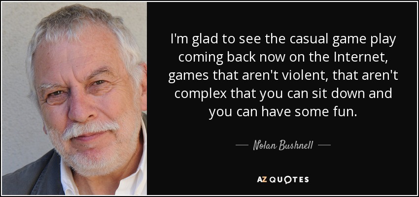 I'm glad to see the casual game play coming back now on the Internet, games that aren't violent, that aren't complex that you can sit down and you can have some fun. - Nolan Bushnell