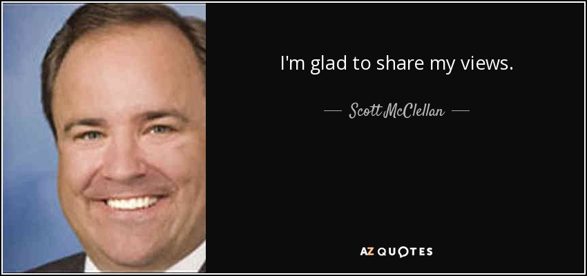 I'm glad to share my views. - Scott McClellan