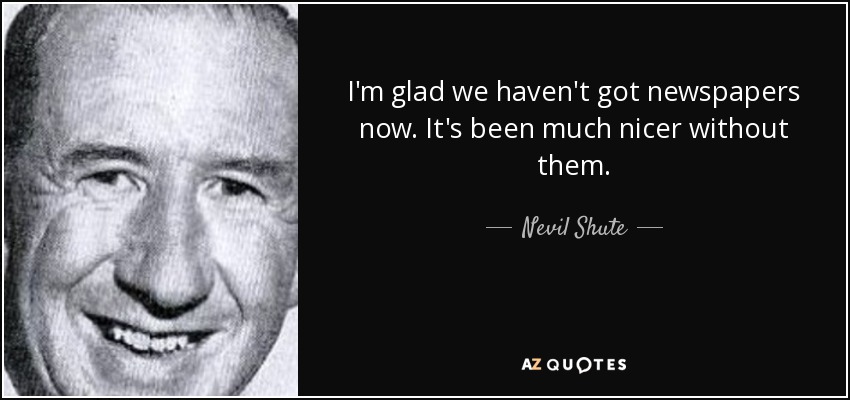 I'm glad we haven't got newspapers now. It's been much nicer without them. - Nevil Shute