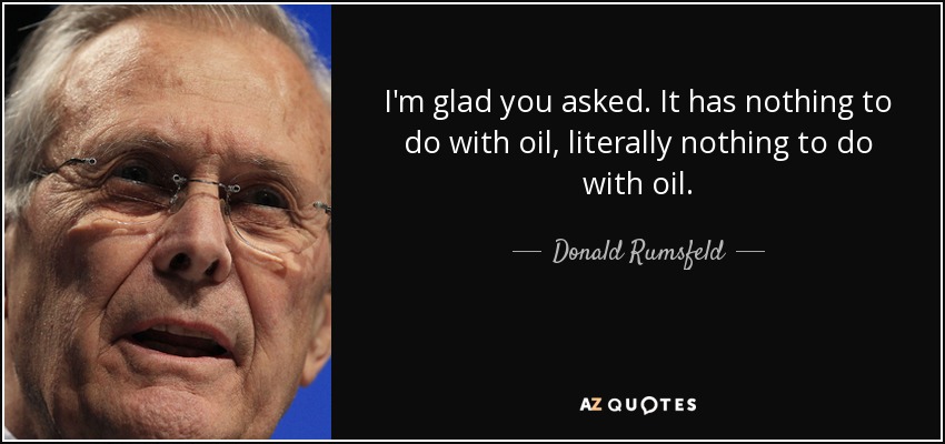 I'm glad you asked. It has nothing to do with oil, literally nothing to do with oil. - Donald Rumsfeld