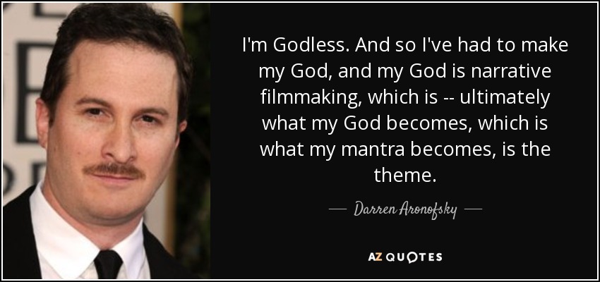I'm Godless. And so I've had to make my God, and my God is narrative filmmaking, which is -- ultimately what my God becomes, which is what my mantra becomes, is the theme. - Darren Aronofsky