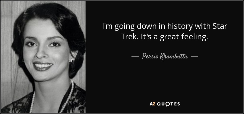 I'm going down in history with Star Trek. It's a great feeling. - Persis Khambatta