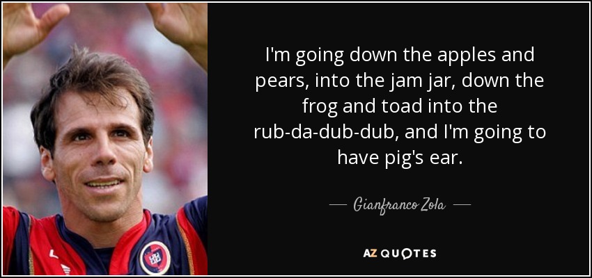 I'm going down the apples and pears, into the jam jar, down the frog and toad into the rub-da-dub-dub, and I'm going to have pig's ear. - Gianfranco Zola
