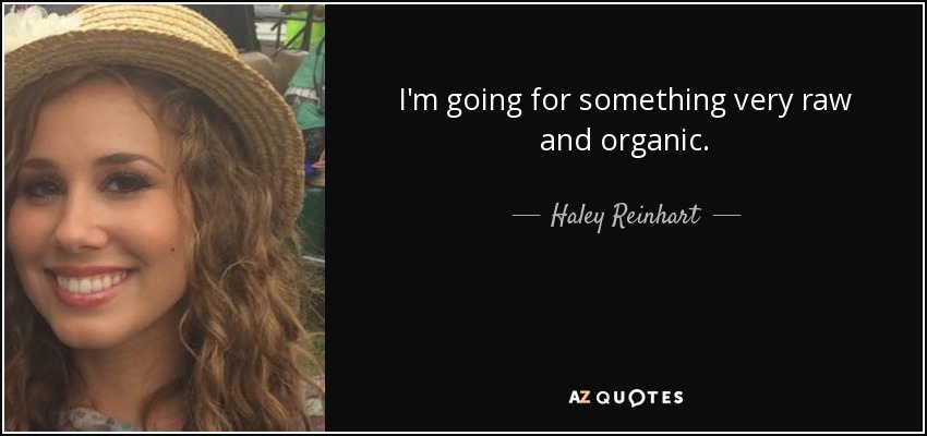 I'm going for something very raw and organic. - Haley Reinhart
