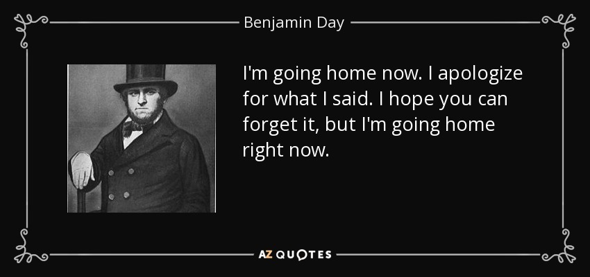 I'm going home now. I apologize for what I said. I hope you can forget it, but I'm going home right now. - Benjamin Day
