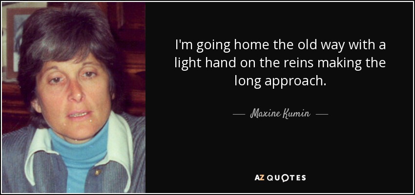 I'm going home the old way with a light hand on the reins making the long approach. - Maxine Kumin