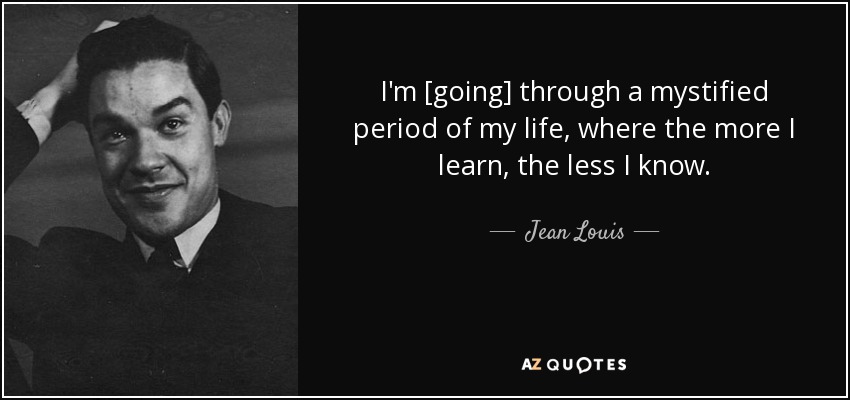 I'm [going] through a mystified period of my life, where the more I learn, the less I know. - Jean Louis