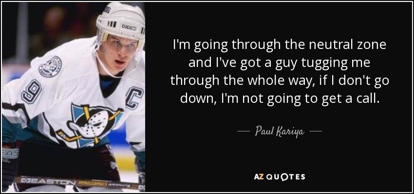 I'm going through the neutral zone and I've got a guy tugging me through the whole way, if I don't go down, I'm not going to get a call. - Paul Kariya