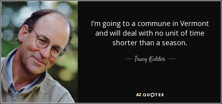 I'm going to a commune in Vermont and will deal with no unit of time shorter than a season. - Tracy Kidder