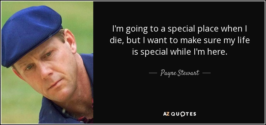 I'm going to a special place when I die, but I want to make sure my life is special while I'm here. - Payne Stewart