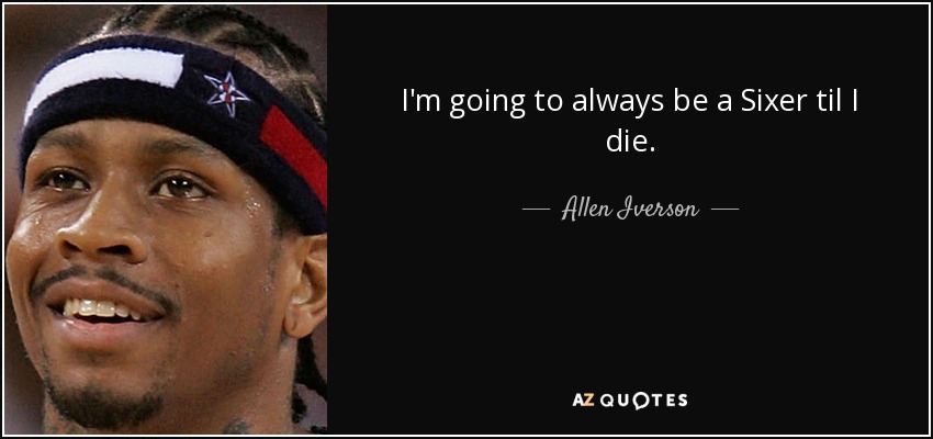 I'm going to always be a Sixer til I die. - Allen Iverson