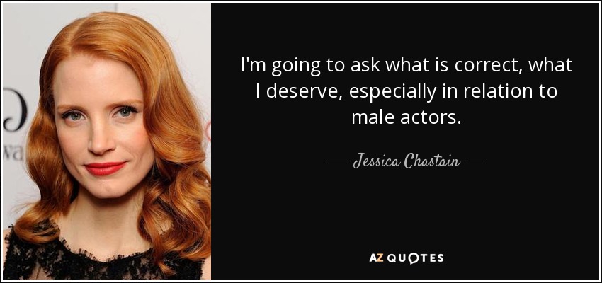 I'm going to ask what is correct, what I deserve, especially in relation to male actors. - Jessica Chastain