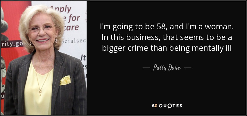 I'm going to be 58, and I'm a woman. In this business, that seems to be a bigger crime than being mentally ill - Patty Duke