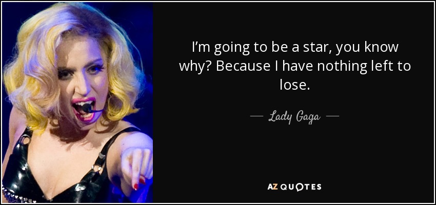 I’m going to be a star, you know why? Because I have nothing left to lose. - Lady Gaga