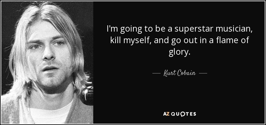 I'm going to be a superstar musician, kill myself, and go out in a flame of glory. - Kurt Cobain