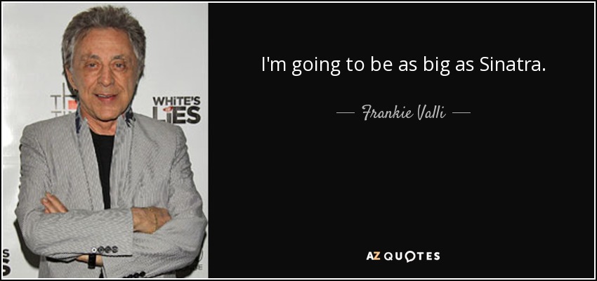 I'm going to be as big as Sinatra. - Frankie Valli