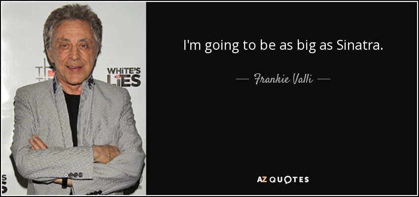 I'm going to be as big as Sinatra. - Frankie Valli