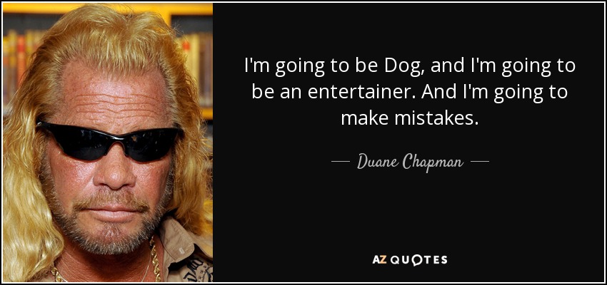 I'm going to be Dog, and I'm going to be an entertainer. And I'm going to make mistakes. - Duane Chapman