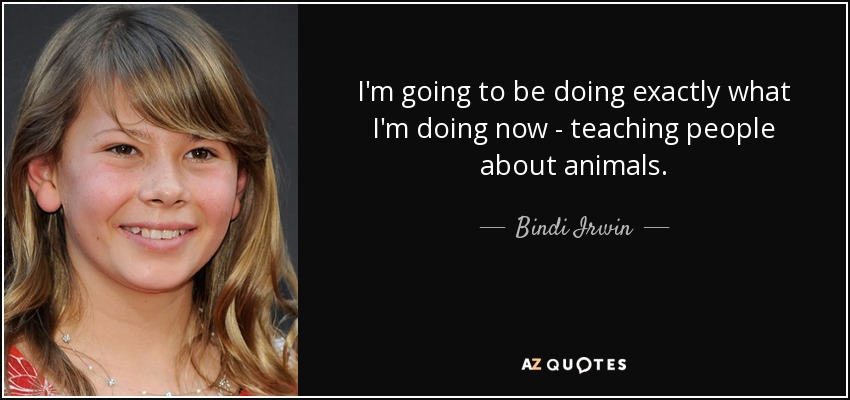 I'm going to be doing exactly what I'm doing now - teaching people about animals. - Bindi Irwin