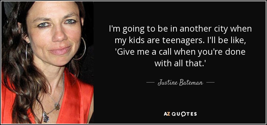 I'm going to be in another city when my kids are teenagers. I'll be like, 'Give me a call when you're done with all that.' - Justine Bateman