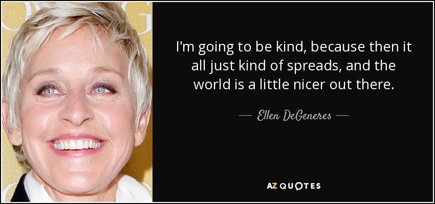 I'm going to be kind, because then it all just kind of spreads, and the world is a little nicer out there. - Ellen DeGeneres