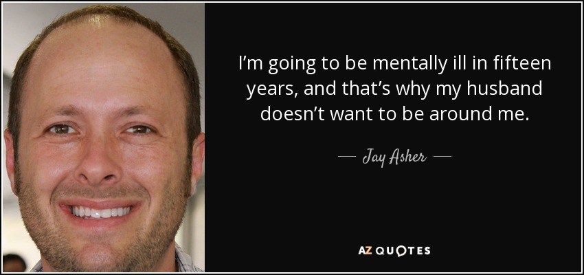 I’m going to be mentally ill in fifteen years, and that’s why my husband doesn’t want to be around me. - Jay Asher