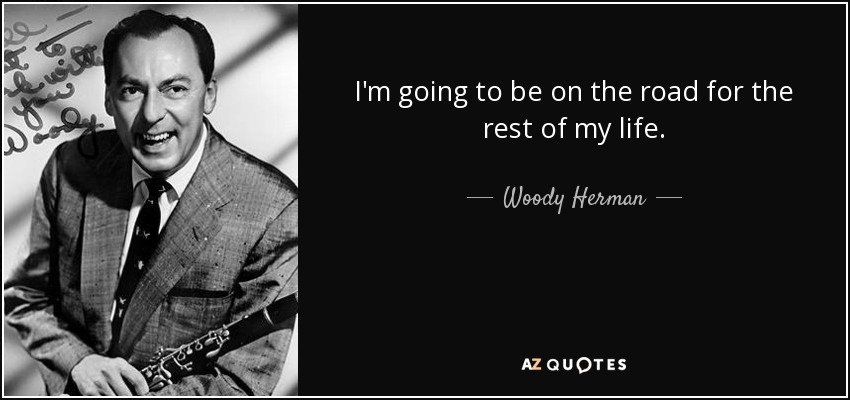 I'm going to be on the road for the rest of my life. - Woody Herman