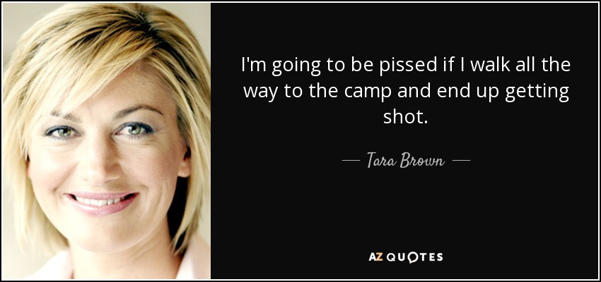 I'm going to be pissed if I walk all the way to the camp and end up getting shot. - Tara Brown