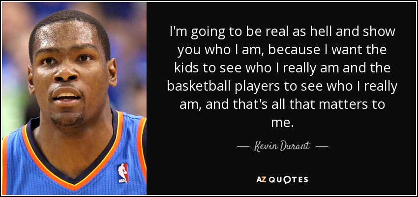 I'm going to be real as hell and show you who I am, because I want the kids to see who I really am and the basketball players to see who I really am, and that's all that matters to me. - Kevin Durant