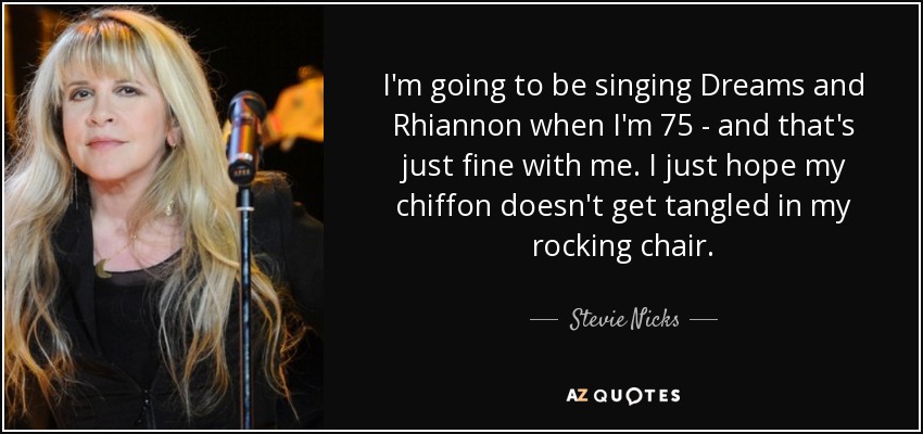 I'm going to be singing Dreams and Rhiannon when I'm 75 - and that's just fine with me. I just hope my chiffon doesn't get tangled in my rocking chair. - Stevie Nicks